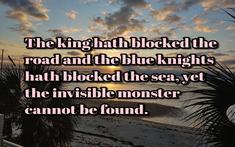 The king hath blocked the road and the blue knights hath blocked the sea, yet the invisible monster cannot be found.